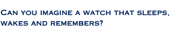 Can you imagine a watch that sleeps, wakes and remembers?